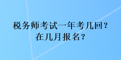 税务师考试一年考几回?在几月报名? 税务师考试一年考几回?在几月报名?