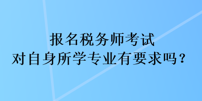 报名税务师考试对自身所学专业有要求吗? 报名税务师考试对自身所学专业有要求吗?