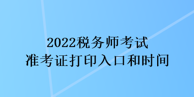 2022税务师考试准考证打印入口和时间
