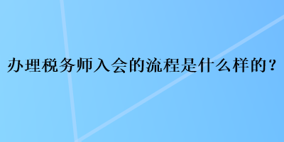 办理税务师入会的流程是什么样的？