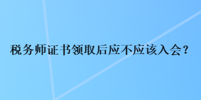 税务师证书领取后应不应该入会？