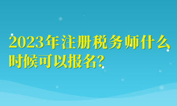 2023年注册税务师什么时候可以报名？