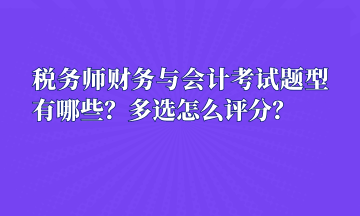 税务师财务与会计考试题型有哪些?多选怎么评分? 税务师财务与会计考试题型有哪些?多选怎么评分?