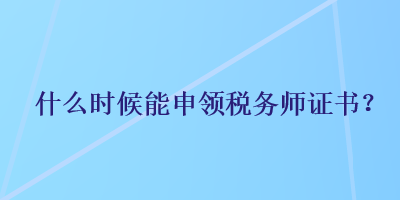 什么时候能申领税务师证书？