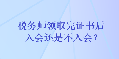 税务师领取完证书后入会还是不入会？