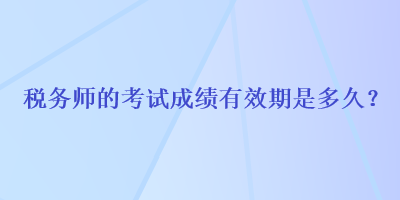 税务师的考试成绩有效期是多久？