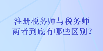 注册税务师与税务师两者到底有哪些区别？