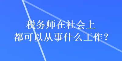 税务师在社会上都可以从事什么工作? 税务师在社会上都可以从事什么工作?