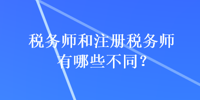 税务师和注册税务师有哪些不同? 税务师和注册税务师有哪些不同?