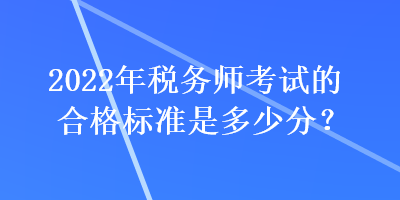2022年税务师考试的合格标准是多少分? 2022年税务师考试的合格标准是多少分?