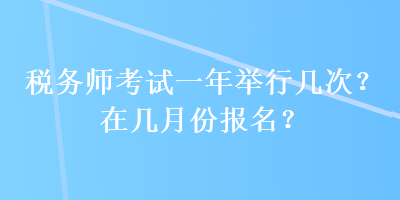 税务师考试一年举行几次?在几月份报名? 税务师考试一年举行几次?在几月份报名?