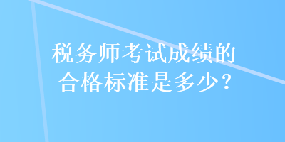 税务师考试成绩的合格标准是多少？