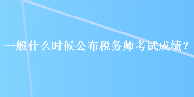 一般什么时候公布税务师考试成绩? 一般什么时候公布税务师考试成绩?