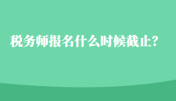 税务师报名什么时候截止？