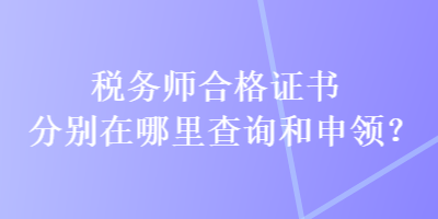 税务师合格证书分别在哪里查询和申领？