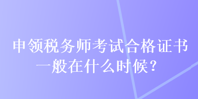 申领税务师考试合格证书一般在什么时候？