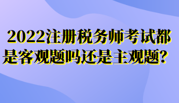 2022注册税务师考试都是客观题吗还是主观题? 2022注册税务师考试都是客观题吗还是主观题?