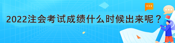 2022注会考试成绩什么时候出来呢? 2022注会考试成绩什么时候出来呢?
