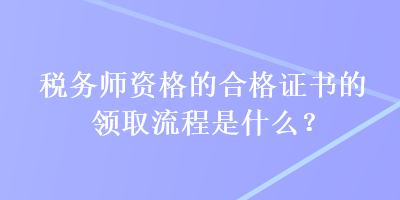 税务师资格的合格证书的领取流程是什么？