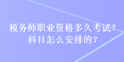 税务师职业资格多久考试?科目怎么安排的? 税务师职业资格多久考试?科目怎么安排的?
