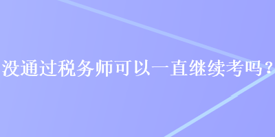 没通过税务师可以一直继续考吗? 没通过税务师可以一直继续考吗?