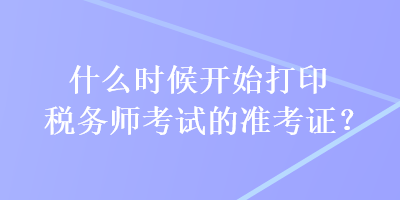 什么时候开始打印税务师考试的准考证? 什么时候开始打印税务师考试的准考证?