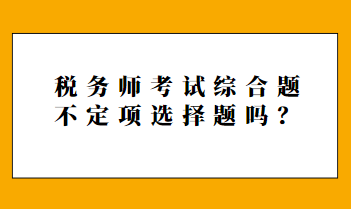 税务师考试综合题不定项选择题吗? 税务师考试综合题不定项选择题吗?