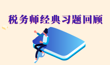 税务师经典习题回顾 税务师经典习题回顾