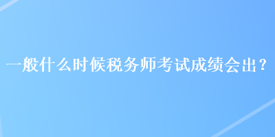 一般什么时候税务师考试成绩会出？