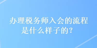 办理税务师入会的流程是什么样子的？