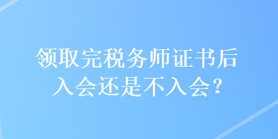 领取完税务师证书后入会还是不入会？