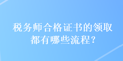 税务师合格证书的领取都有哪些流程？