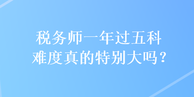 税务师一年过五科难度真的特别大吗? 税务师一年过五科难度真的特别大吗?
