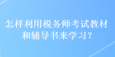 怎样利用税务师考试教材和辅导书来学习? 怎样利用税务师考试教材和辅导书来学习?