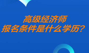 高级经济师报名条件什么学历