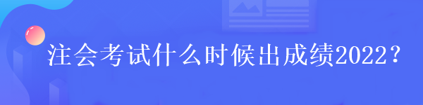 注会考试什么时候出成绩2022？
