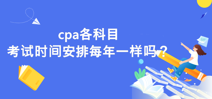 cpa各科目考试时间安排每年一样吗？