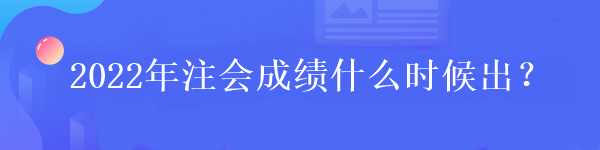 2022年注会成绩什么时候出? 2022年注会成绩什么时候出?