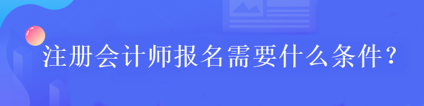 注册会计师报名需要什么条件？