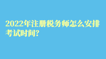 2022年注册税务师怎么安排考试时间? 2022年注册税务师怎么安排考试时间?