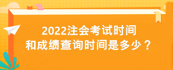 2022注会考试时间和成绩查询时间是多少？