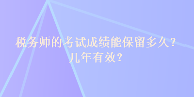 税务师的考试成绩能保留多久？几年有效？