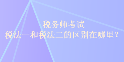 税务师考试税法一和税法二的区别在哪里? 税务师考试税法一和税法二的区别在哪里?
