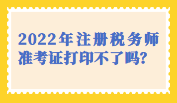 天津市2022年注册税务师准考证打印不了吗？