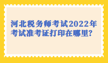 河北税务师考试2022年考试准考证打印在哪里? 河北税务师考试2022年考试准考证打印在哪里?