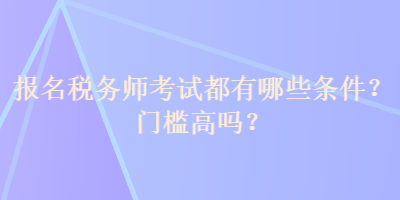 报名税务师考试都有哪些条件？门槛高吗？