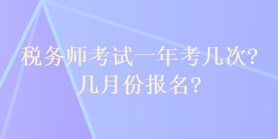 税务师考试一年考几次?几月份报名? 税务师考试一年考几次?几月份报名?