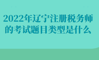 2022年辽宁注册税务师的考试题目类型是什么
