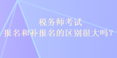 税务师考试报名和补报名的区别很大吗？