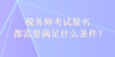 税务师考试报名都需要满足什么条件? 税务师考试报名都需要满足什么条件?